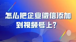 怎么把企业微信添加到视频号上？好处是什么？