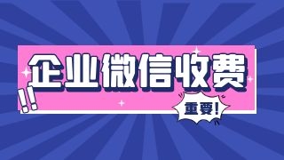 企业微信开始收费了？具体收费规则是什么？